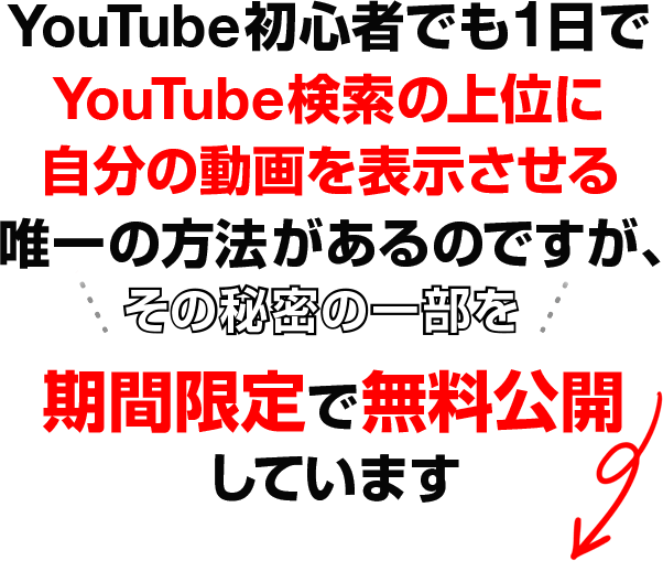 YouTube初心者でも１日で
						YouTube検索の上位に自分の動画を表示させる唯一の方法があるのですが、
						その秘密の一部を期間限定で無料公開しています