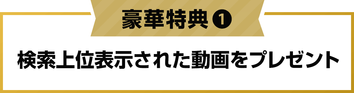 豪華特典1: 検索上位表示された動画をプレゼント