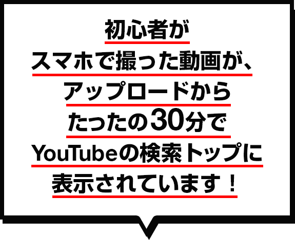 初心者がスマホで撮った動画が、アップロードからたったの３０分でYouTubeの検索トップに表示されています！
